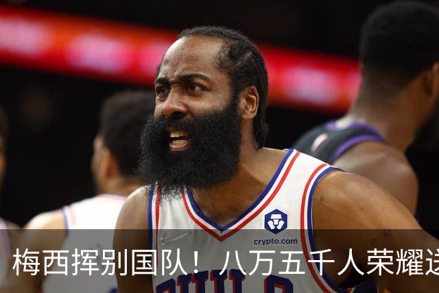 梅西挥别国队！八万五千人荣耀送别阿根廷足球巨星